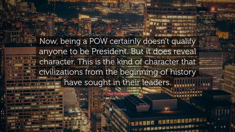 Fred Thompson Quote: “Now, being a POW certainly doesn’t qualify anyone to be President. But it does reveal character. This is the kind of character that civilizations from the beginning of history have sought in their leaders.”