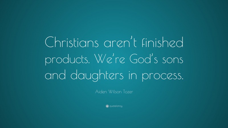 Aiden Wilson Tozer Quote: “Christians aren’t finished products. We’re God’s sons and daughters in process.”