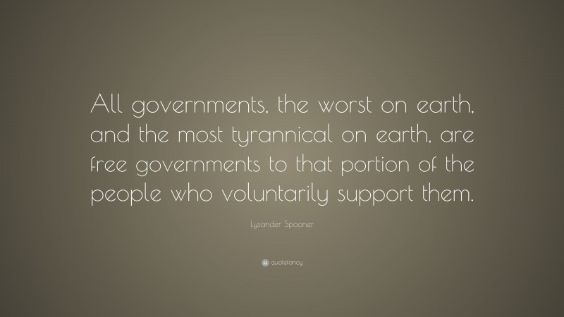 Lysander Spooner Quote: “All governments, the worst on earth, and the most tyrannical on earth, are free governments to that portion of the people who voluntarily support them.”