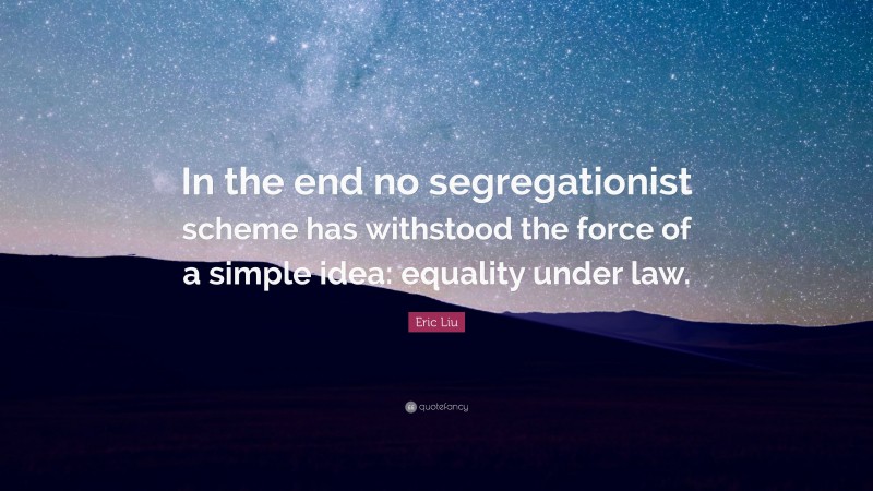 Eric Liu Quote: “In the end no segregationist scheme has withstood the force of a simple idea: equality under law.”