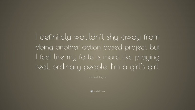 Rachael Taylor Quote: “I definitely wouldn’t shy away from doing another action based project, but I feel like my forte is more like playing real, ordinary people. I’m a girl’s girl.”