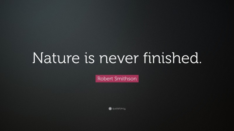 Robert Smithson Quote: “Nature is never finished.”