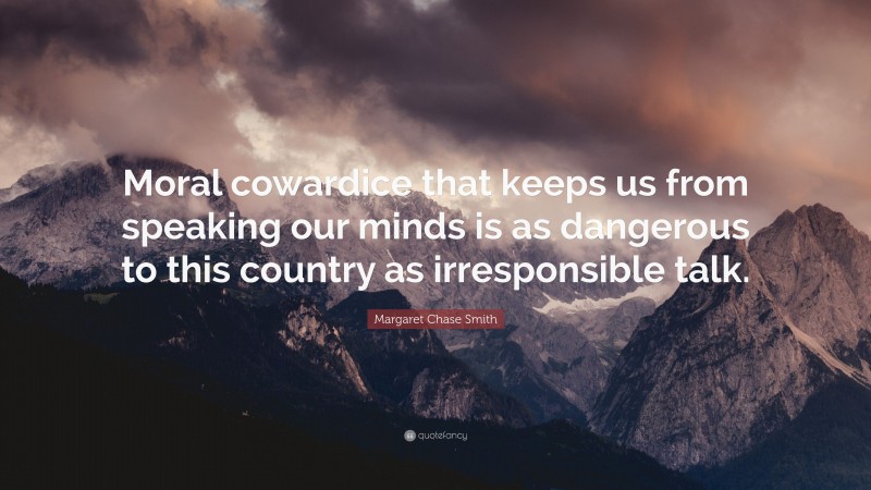 Margaret Chase Smith Quote: “Moral cowardice that keeps us from speaking our minds is as dangerous to this country as irresponsible talk.”