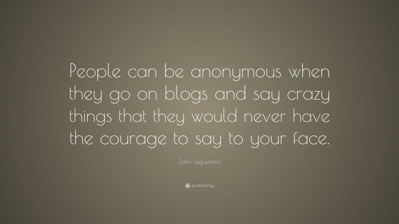 John Leguizamo Quote: “People can be anonymous when they go on blogs and say crazy things that they would never have the courage to say to your face.”