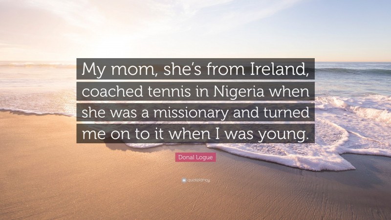 Donal Logue Quote: “My mom, she’s from Ireland, coached tennis in Nigeria when she was a missionary and turned me on to it when I was young.”