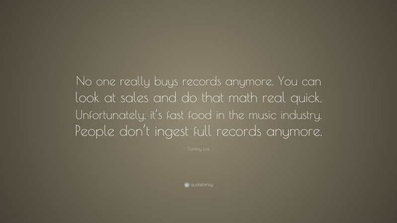 Tommy Lee Quote: “No one really buys records anymore. You can look at sales and do that math real quick. Unfortunately, it’s fast food in the music industry. People don’t ingest full records anymore.”