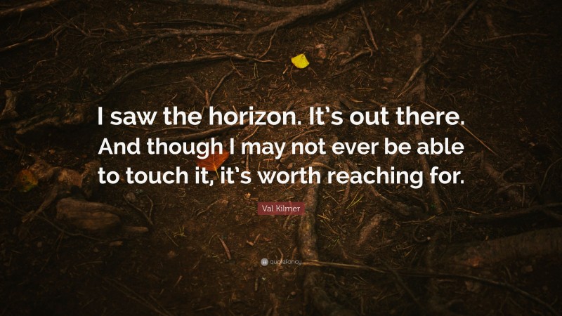 Val Kilmer Quote: “I saw the horizon. It’s out there. And though I may not ever be able to touch it, it’s worth reaching for.”