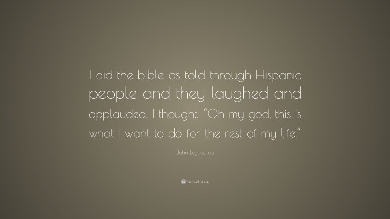 John Leguizamo Quote: “I did the bible as told through Hispanic people and they laughed and applauded. I thought, “Oh my god, this is what I want to do for the rest of my life.””