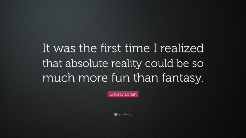 Lindsay Lohan Quote: “It was the first time I realized that absolute reality could be so much more fun than fantasy.”