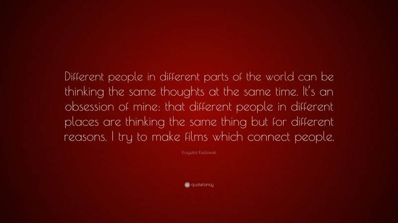 Krzysztof Kieślowski Quote: “Different people in different parts of the world can be thinking the same thoughts at the same time. It’s an obsession of mine: that different people in different places are thinking the same thing but for different reasons. I try to make films which connect people.”