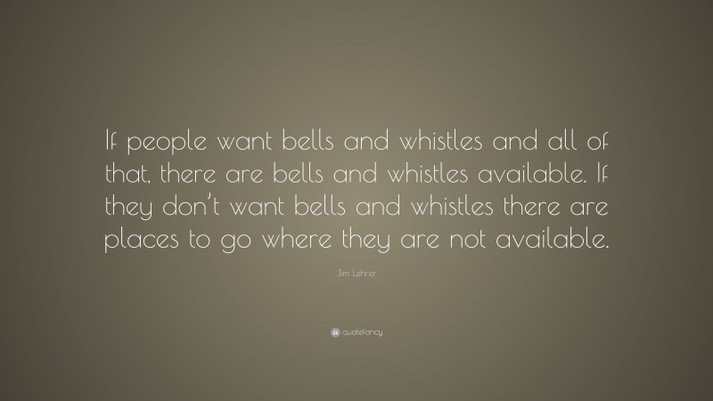 Jim Lehrer Quote: “If people want bells and whistles and all of that, there are bells and whistles available. If they don’t want bells and whistles there are places to go where they are not available.”