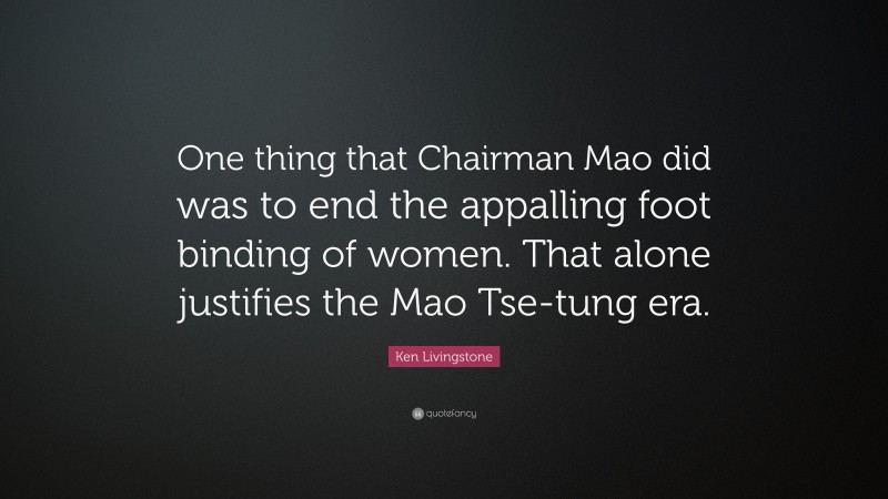 Ken Livingstone Quote: “One thing that Chairman Mao did was to end the appalling foot binding of women. That alone justifies the Mao Tse-tung era.”