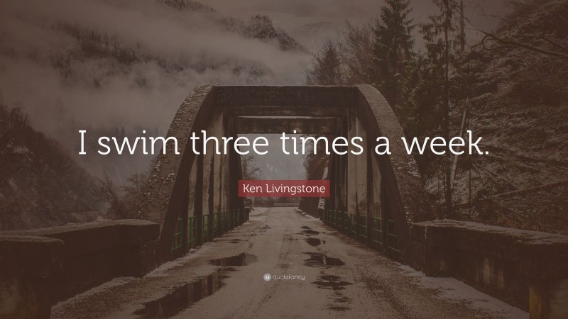 Ken Livingstone Quote: “I swim three times a week.”