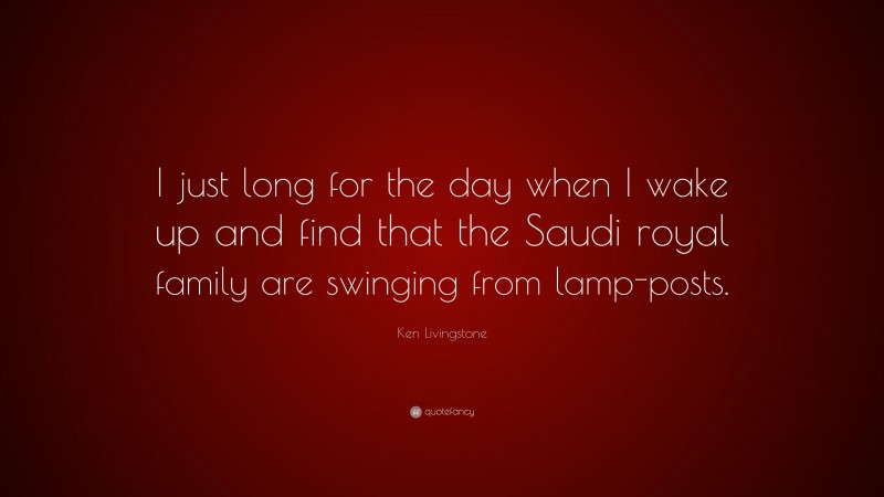 Ken Livingstone Quote: “I just long for the day when I wake up and find that the Saudi royal family are swinging from lamp-posts.”