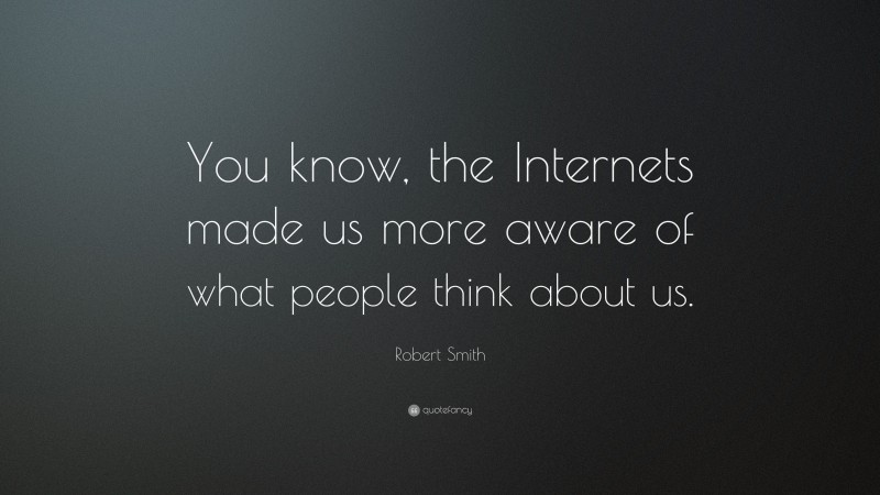 Robert Smith Quote: “You know, the Internets made us more aware of what people think about us.”