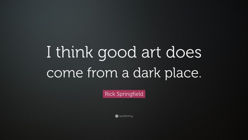 Rick Springfield Quote: “I think good art does come from a dark place.”