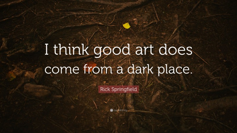 Rick Springfield Quote: “I think good art does come from a dark place.”