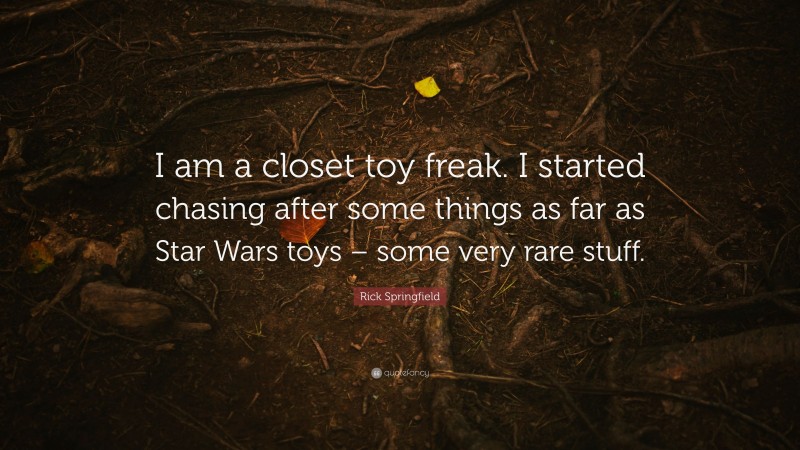 Rick Springfield Quote: “I am a closet toy freak. I started chasing after some things as far as Star Wars toys – some very rare stuff.”