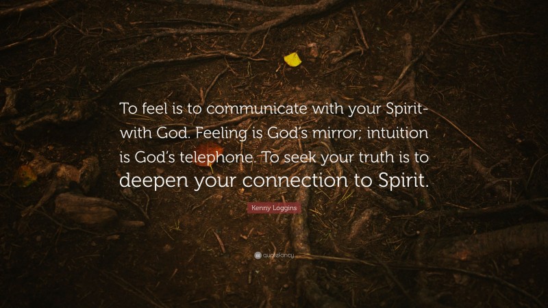 Kenny Loggins Quote: “To feel is to communicate with your Spirit-with God. Feeling is God’s mirror; intuition is God’s telephone. To seek your truth is to deepen your connection to Spirit.”