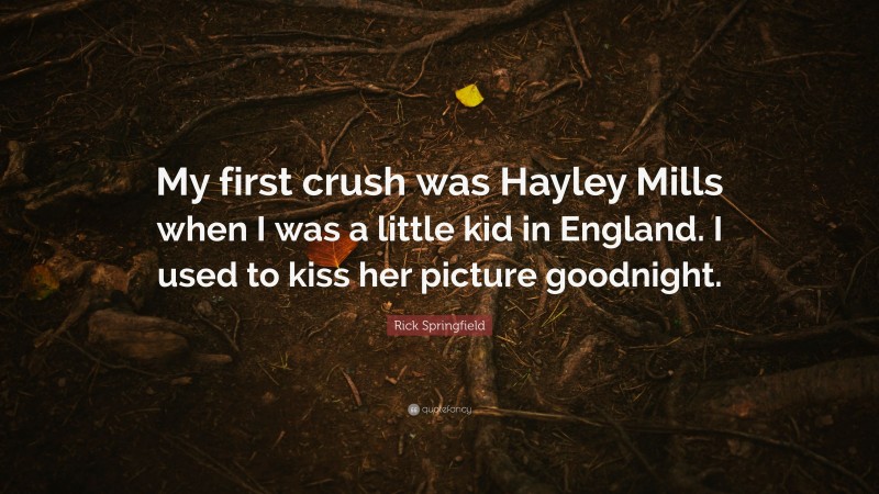 Rick Springfield Quote: “My first crush was Hayley Mills when I was a little kid in England. I used to kiss her picture goodnight.”