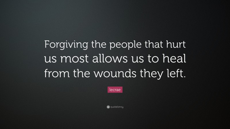 Lecrae Quote: “Forgiving the people that hurt us most allows us to heal from the wounds they left.”