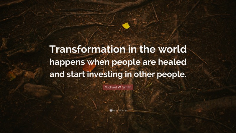 Michael W. Smith Quote: “Transformation in the world happens when people are healed and start investing in other people.”
