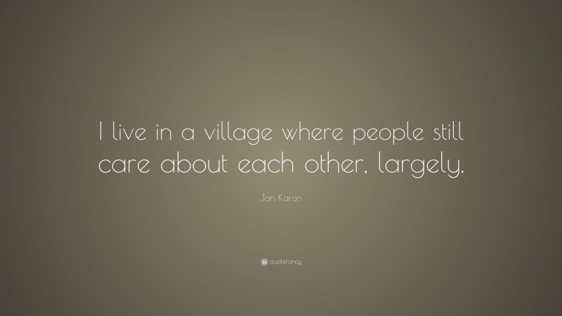 Jan Karon Quote: “I live in a village where people still care about each other, largely.”