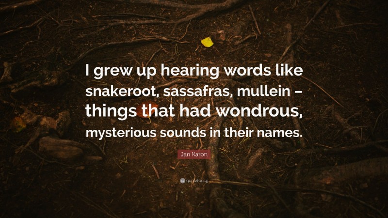 Jan Karon Quote: “I grew up hearing words like snakeroot, sassafras, mullein – things that had wondrous, mysterious sounds in their names.”