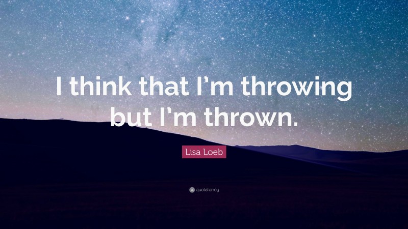 Lisa Loeb Quote: “I think that I’m throwing but I’m thrown.”