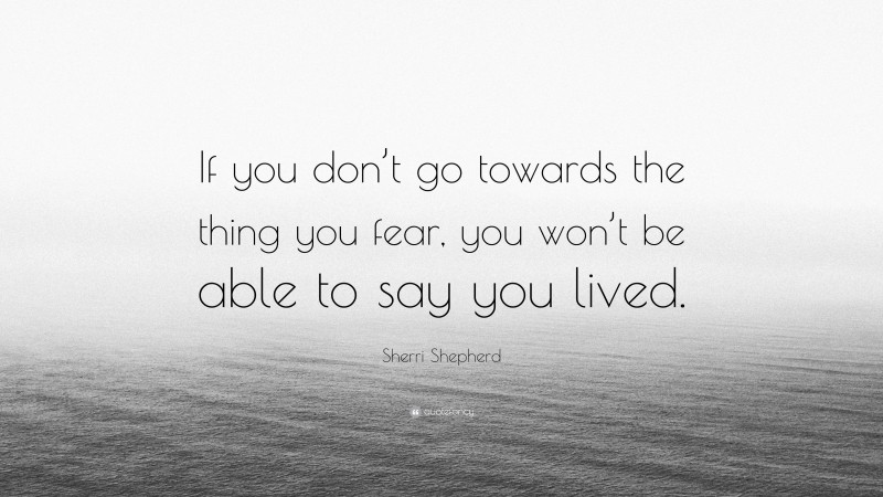 Sherri Shepherd Quote: “If you don’t go towards the thing you fear, you won’t be able to say you lived.”