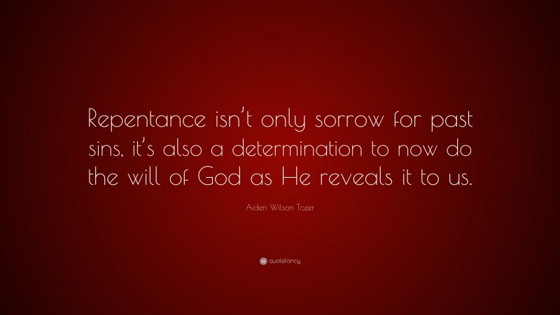 Aiden Wilson Tozer Quote: “Repentance isn’t only sorrow for past sins, it’s also a determination to now do the will of God as He reveals it to us.”