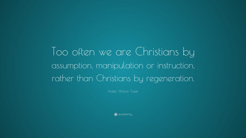 Aiden Wilson Tozer Quote: “Too often we are Christians by assumption, manipulation or instruction, rather than Christians by regeneration.”