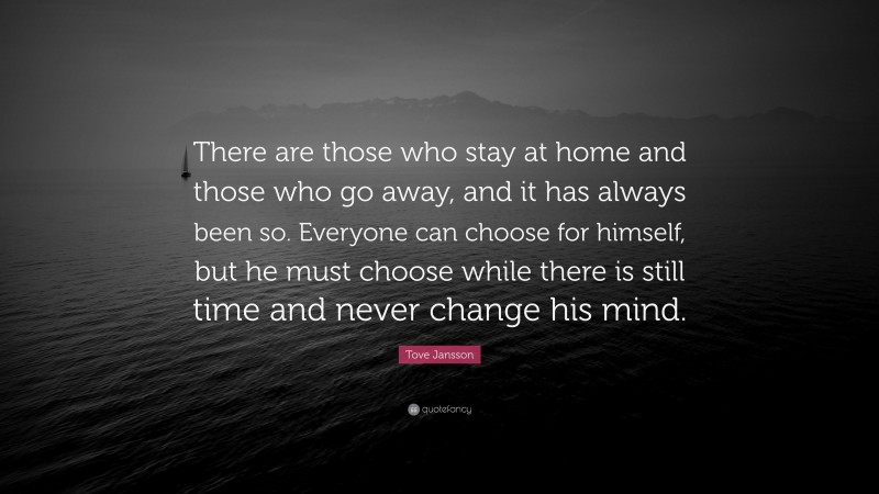 Tove Jansson Quote: “There are those who stay at home and those who go away, and it has always been so. Everyone can choose for himself, but he must choose while there is still time and never change his mind.”