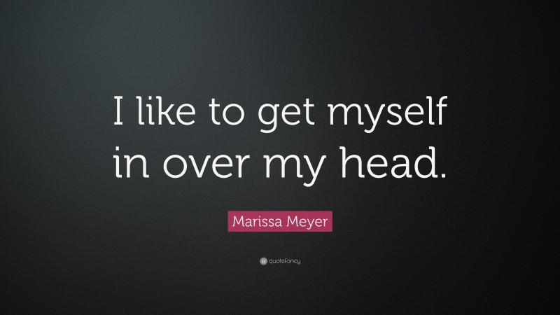 Marissa Meyer Quote: “I like to get myself in over my head.”