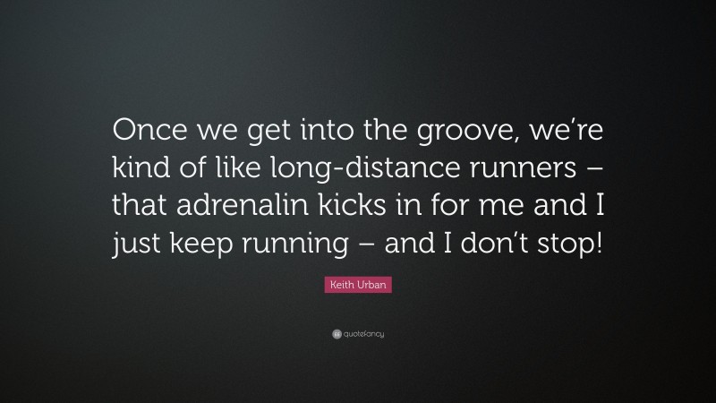 Keith Urban Quote: “Once we get into the groove, we’re kind of like long-distance runners – that adrenalin kicks in for me and I just keep running – and I don’t stop!”