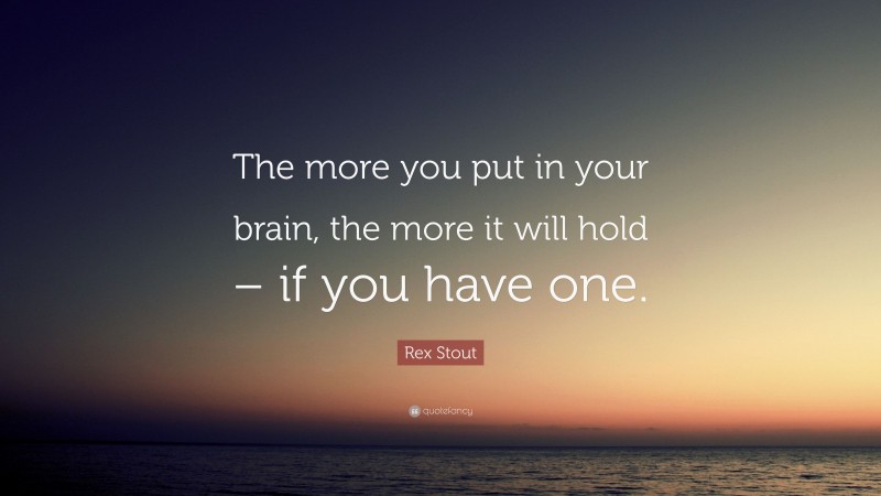 Rex Stout Quote: “The more you put in your brain, the more it will hold – if you have one.”
