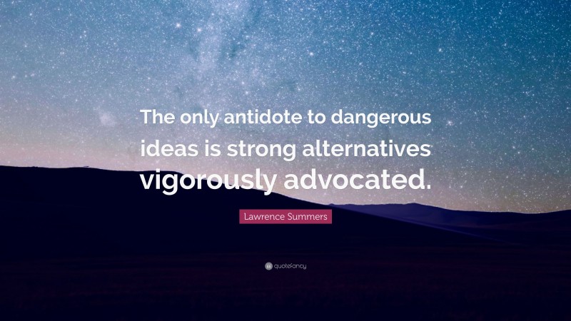 Lawrence Summers Quote: “The only antidote to dangerous ideas is strong alternatives vigorously advocated.”