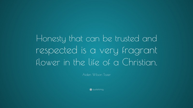 Aiden Wilson Tozer Quote: “Honesty that can be trusted and respected is a very fragrant flower in the life of a Christian.”