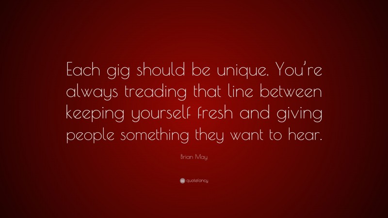 Brian May Quote: “Each gig should be unique. You’re always treading that line between keeping yourself fresh and giving people something they want to hear.”