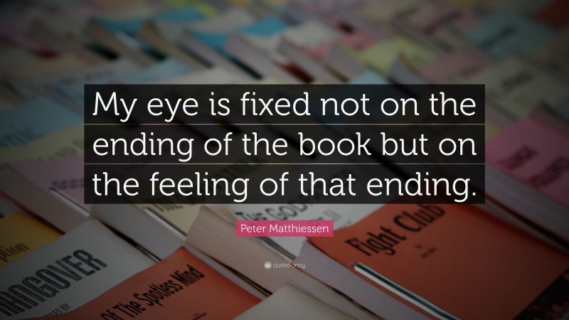 Peter Matthiessen Quote: “My eye is fixed not on the ending of the book but on the feeling of that ending.”