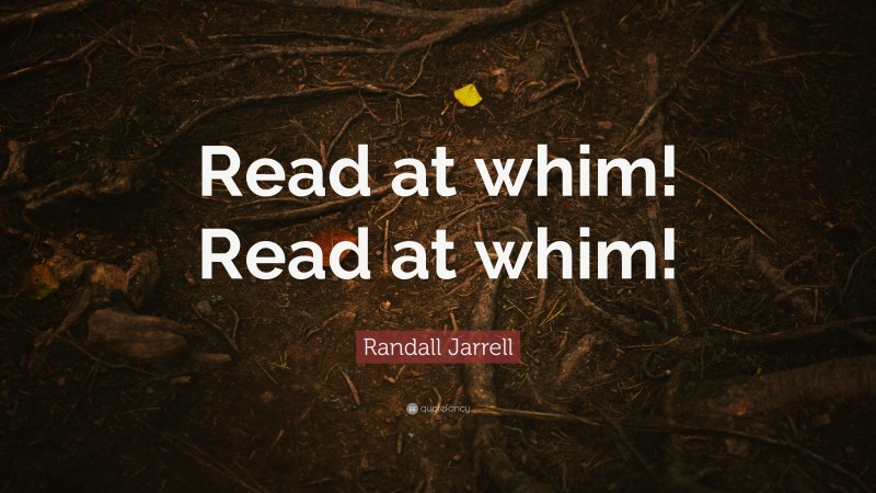 Randall Jarrell Quote: “Read at whim! Read at whim!”