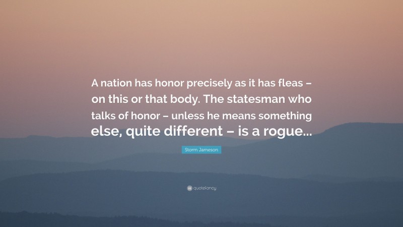 Storm Jameson Quote: “A nation has honor precisely as it has fleas – on this or that body. The statesman who talks of honor – unless he means something else, quite different – is a rogue...”