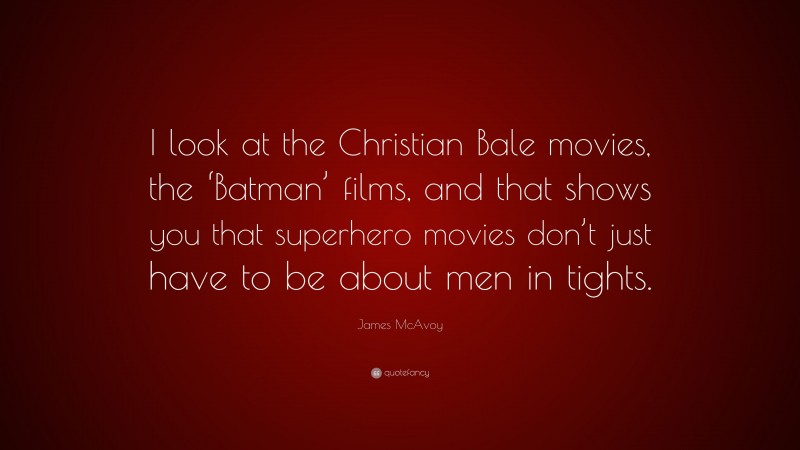 James McAvoy Quote: “I look at the Christian Bale movies, the ‘Batman’ films, and that shows you that superhero movies don’t just have to be about men in tights.”