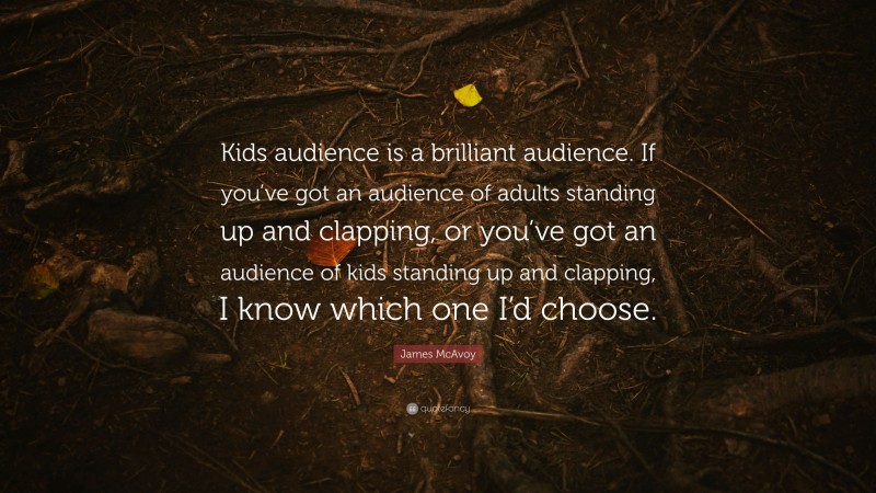 James McAvoy Quote: “Kids audience is a brilliant audience. If you’ve got an audience of adults standing up and clapping, or you’ve got an audience of kids standing up and clapping, I know which one I’d choose.”