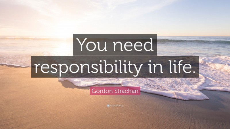 Gordon Strachan Quote: “You need responsibility in life.”