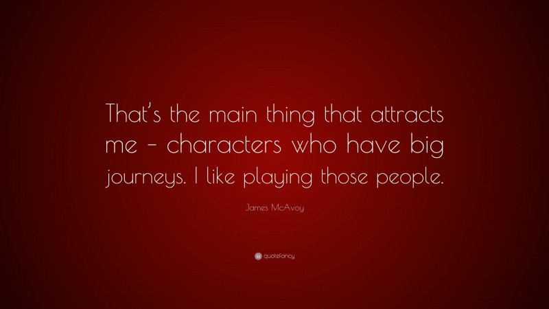 James McAvoy Quote: “That’s the main thing that attracts me – characters who have big journeys. I like playing those people.”