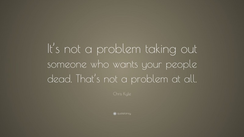 Chris Kyle Quote: “It’s not a problem taking out someone who wants your people dead. That’s not a problem at all.”