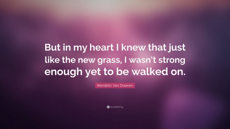 Wendelin Van Draanen Quote: “But in my heart I knew that just like the new grass, I wasn’t strong enough yet to be walked on.”