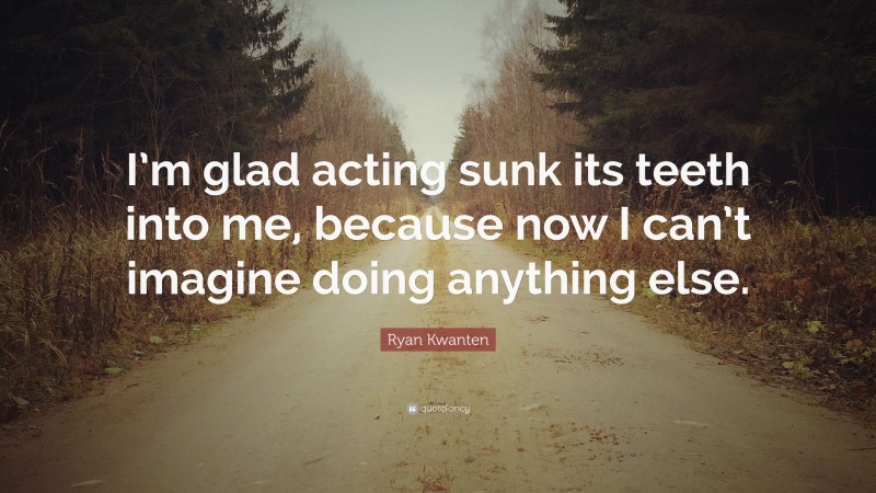 Ryan Kwanten Quote: “I’m glad acting sunk its teeth into me, because now I can’t imagine doing anything else.”