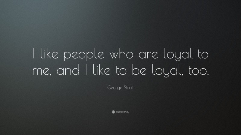 George Strait Quote: “I like people who are loyal to me, and I like to be loyal, too.”